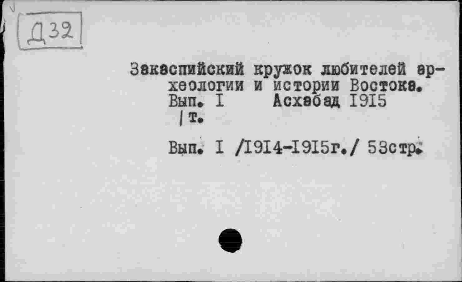 ﻿Закаспийский кружок любителей ар хеологии и истории Востока. Вып. I Асхабад 1915 |т.
Вып. І /1914-І 915г./ 53стр»